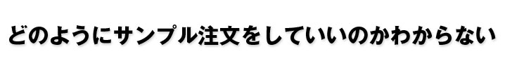 どのようにサンプル注文をしていいのかわからない?。